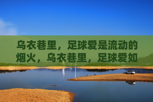 乌衣巷里,足球爱是流动的烟火,乌衣巷里,足球爱如流动烟火 乌衣巷里,足球爱是流动的烟火,乌衣巷里,足球爱如流动烟火