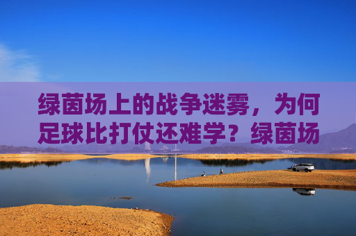 绿茵场上的战争迷雾，为何足球比打仗还难学？绿茵场战争迷雾，足球为何比打仗还难学？