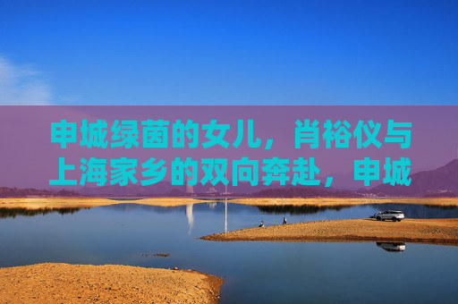 申城绿茵的女儿，肖裕仪与上海家乡的双向奔赴，申城绿茵女儿肖裕仪与家乡的双向奔赴