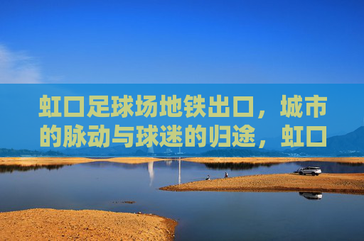 虹口足球场地铁出口，城市的脉动与球迷的归途，虹口足球场地铁出口，城市脉动与球迷归途