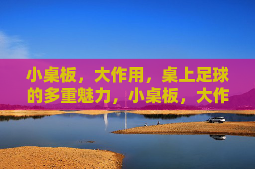小桌板,大作用,桌上足球的多重魅力,小桌板,大作用,桌上足球的魅力 小桌板,大作用,桌上足球的多重魅力,小桌板,大作用,桌上足球的魅力