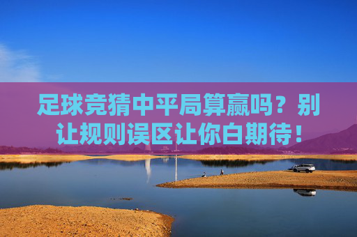 足球竞猜中平局算赢吗？别让规则误区让你白期待！