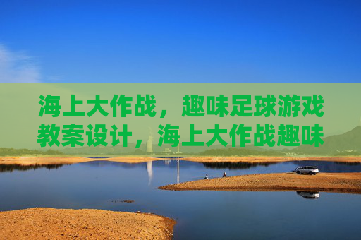 海上大作战,趣味足球游戏教案设计,海上大作战趣味足球游戏教案设计 海上大作战,趣味足球游戏教案设计,海上大作战趣味足球游戏教案设计