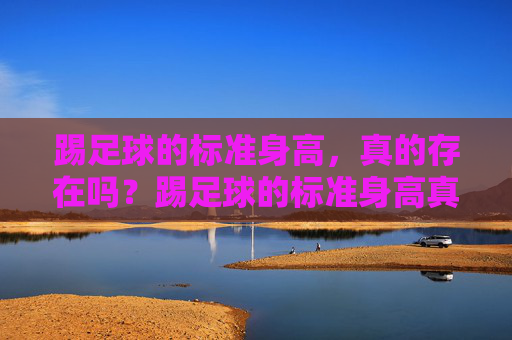 踢足球的标准身高,真的存在吗?踢足球的标准身高真的存在吗? 踢足球的标准身高,真的存在吗?踢足球的标准身高真的存在吗?
