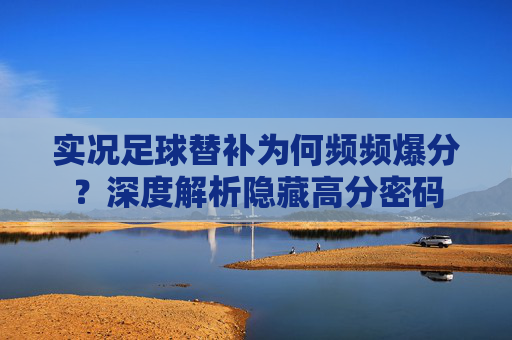 实况足球替补为何频频爆分?深度解析隐藏高分密码 实况足球替补为何频频爆分?深度解析隐藏高分密码