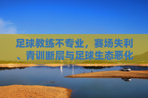 足球教练不专业,赛场失利、青训断层与足球生态恶化的连锁危机,足球教练不专业,赛场失利、青训断层与生态恶化的连锁危机 足球教练不专业,赛场失利、青训断层与足球生态恶化的连锁危机,足球教练不专业,赛场失利、青训断层与生态恶化的连锁危机