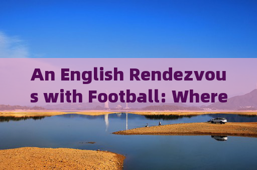 An English Rendezvous with Football: Where Love for the Game Meets the Love for Language，足球与英语的热爱相遇