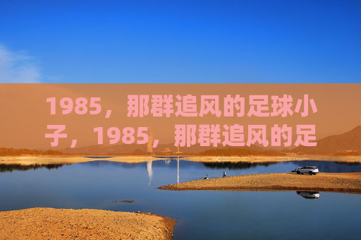 1985,那群追风的足球小子,1985,那群追风的足球小子 1985,那群追风的足球小子,1985,那群追风的足球小子
