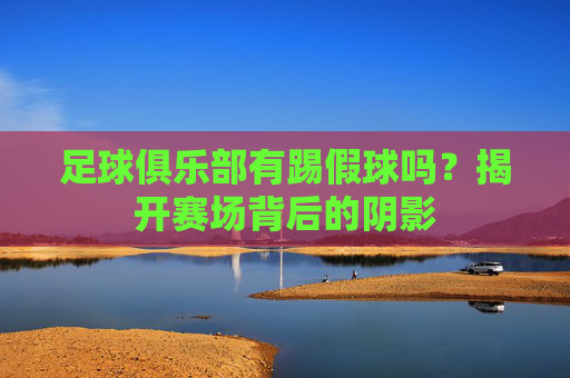 足球俱乐部有踢假球吗？揭开赛场背后的阴影
