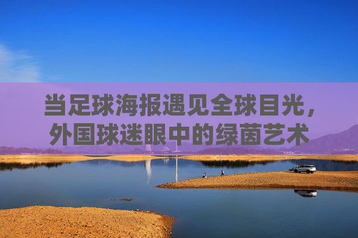 当足球海报遇见全球目光，外国球迷眼中的绿茵艺术