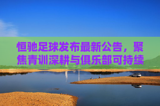 恒驰足球发布最新公告,聚焦青训深耕与俱乐部可持续发展战略,恒驰足球发布最新公告,聚焦青训深耕与俱乐部可持续发展 恒驰足球发布最新公告,聚焦青训深耕与俱乐部可持续发展战略,恒驰足球发布最新公告,聚焦青训深耕与俱乐部可持续发展