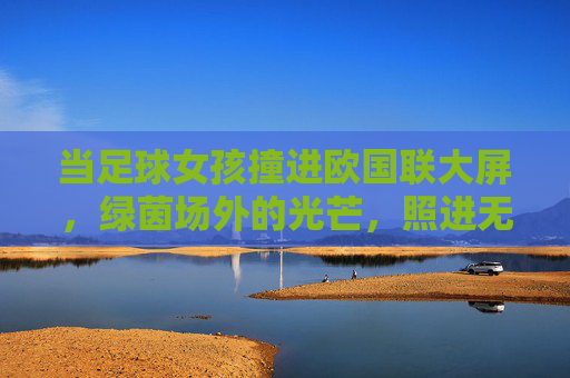 当足球女孩撞进欧国联大屏,绿茵场外的光芒,照进无数人的梦 当足球女孩撞进欧国联大屏,绿茵场外的光芒,照进无数人的梦