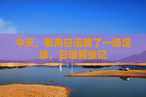 今天,我用日语踢了一场足球,日语踢球记 今天,我用日语踢了一场足球,日语踢球记