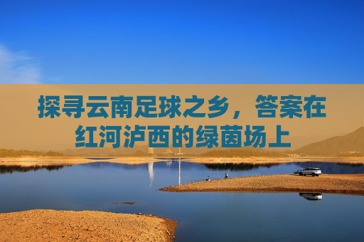 探寻云南足球之乡，答案在红河泸西的绿茵场上