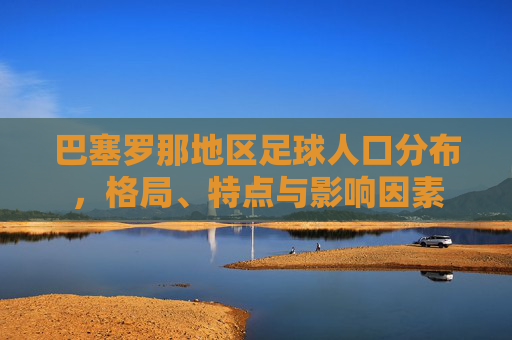 巴塞罗那地区足球人口分布,格局、特点与影响因素 巴塞罗那地区足球人口分布,格局、特点与影响因素