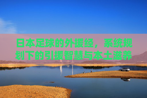日本足球的外援经，系统规划下的引援智慧与本土滋养