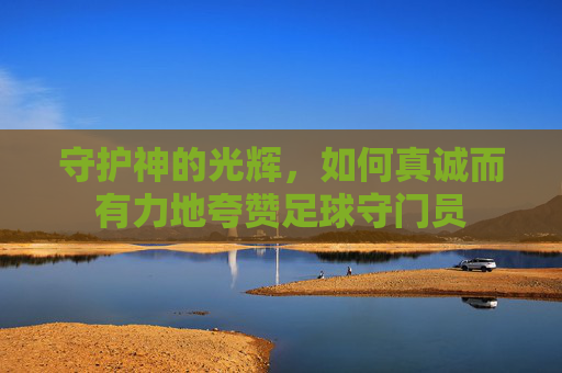 守护神的光辉,如何真诚而有力地夸赞足球守门员 守护神的光辉,如何真诚而有力地夸赞足球守门员