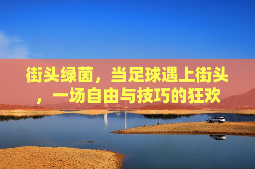 街头绿茵,当足球遇上街头,一场自由与技巧的狂欢 街头绿茵,当足球遇上街头,一场自由与技巧的狂欢