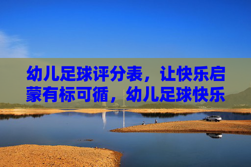 幼儿足球评分表,让快乐启蒙有标可循,幼儿足球快乐启蒙评分表 幼儿足球评分表,让快乐启蒙有标可循,幼儿足球快乐启蒙评分表
