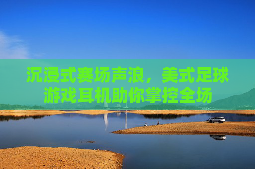 沉浸式赛场声浪，美式足球游戏耳机助你掌控全场