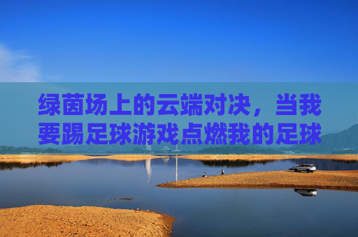 绿茵场上的云端对决，当我要踢足球游戏点燃我的足球梦，绿茵云端，点燃足球梦