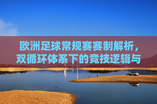 欧洲足球常规赛赛制解析，双循环体系下的竞技逻辑与战略博弈