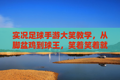 实况足球手游大笑教学，从脚盆鸡到球王，笑着笑着就变强了！