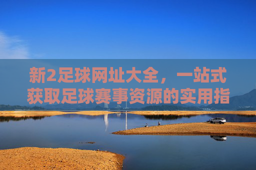 新2足球网址大全,一站式获取足球赛事资源的实用指南,新2足球网址大全,一站式足球赛事资源指南 新2足球网址大全,一站式获取足球赛事资源的实用指南,新2足球网址大全,一站式足球赛事资源指南