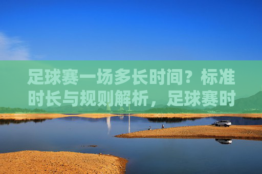 足球赛一场多长时间?标准时长与规则解析,足球赛时长与规则解析,标准时长详解 足球赛一场多长时间?标准时长与规则解析,足球赛时长与规则解析,标准时长详解