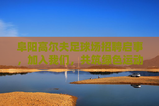 阜阳高尔夫足球场招聘启事，加入我们，共筑绿色运动梦想！阜阳高尔夫足球场招聘，共筑绿色运动梦想！