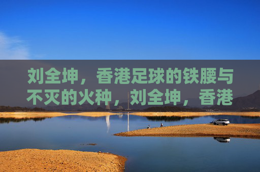 刘全坤,香港足球的铁腰与不灭的火种,刘全坤,香港足球的铁腰与不灭火种 刘全坤,香港足球的铁腰与不灭的火种,刘全坤,香港足球的铁腰与不灭火种