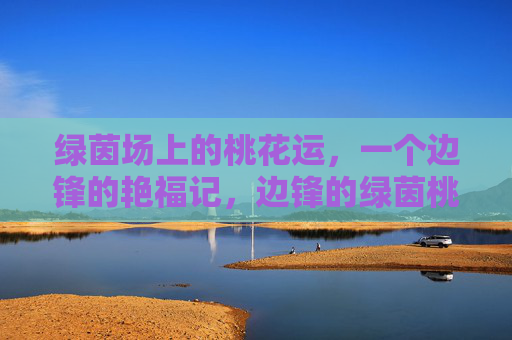 绿茵场上的桃花运，一个边锋的艳福记，边锋的绿茵桃花运
