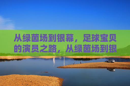 从绿茵场到银幕，足球宝贝的演员之路，从绿茵场到银幕，足球宝贝的演员之路