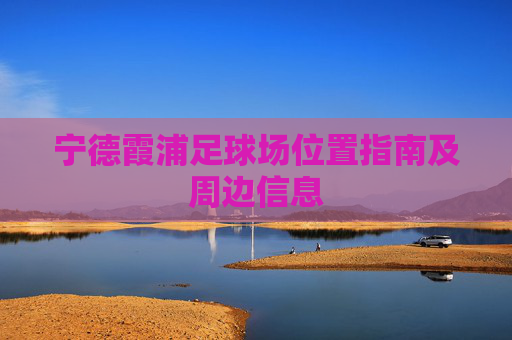 宁德霞浦足球场位置指南及周边信息