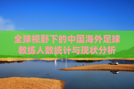 全球视野下的中国海外足球教练人数统计与现状分析 全球视野下的中国海外足球教练人数统计与现状分析