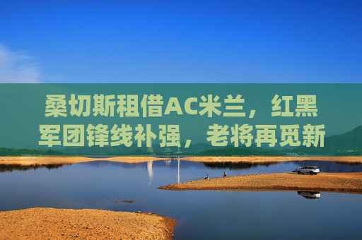 桑切斯租借AC米兰，红黑军团锋线补强，老将再觅新途