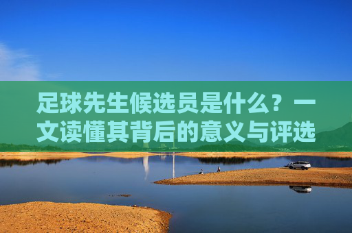 足球先生候选员是什么?一文读懂其背后的意义与评选逻辑 足球先生候选员是什么?一文读懂其背后的意义与评选逻辑