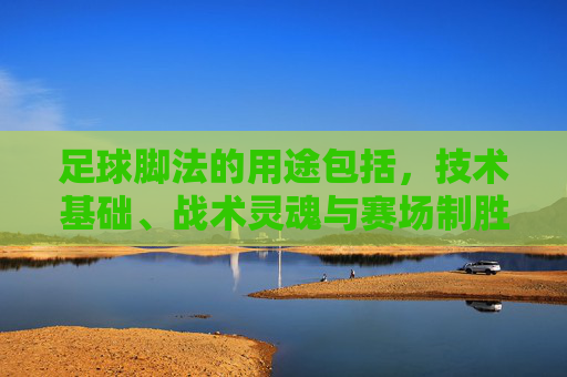 足球脚法的用途包括,技术基础、战术灵魂与赛场制胜的密钥 足球脚法的用途包括,技术基础、战术灵魂与赛场制胜的密钥