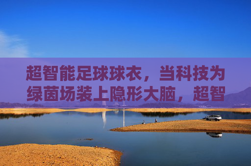 超智能足球球衣，当科技为绿茵场装上隐形大脑，超智能球衣，绿茵场的隐形大脑