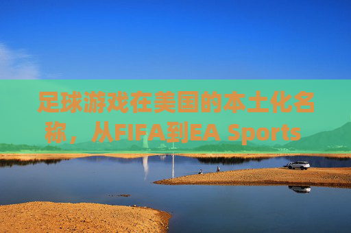 足球游戏在美国的本土化名称,从FIFA到EA Sports FC,为何不是Football Game? 足球游戏在美国的本土化名称,从FIFA到EA Sports FC,为何不是Football Game?