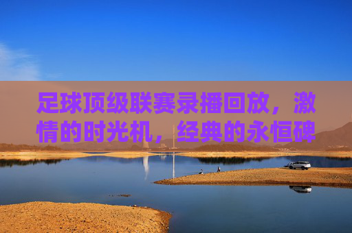 足球顶级联赛录播回放,激情的时光机,经典的永恒碑 足球顶级联赛录播回放,激情的时光机,经典的永恒碑