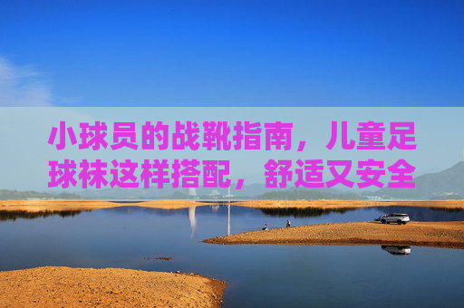 小球员的战靴指南,儿童足球袜这样搭配,舒适又安全! 小球员的战靴指南,儿童足球袜这样搭配,舒适又安全!