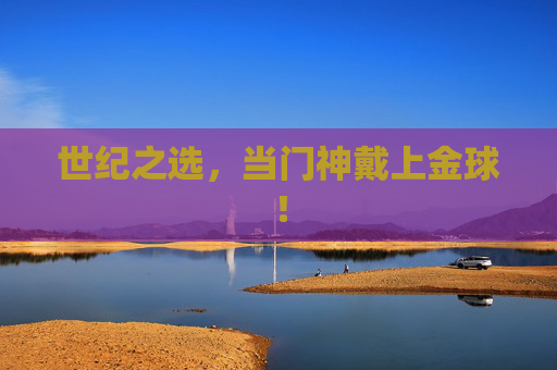 世纪之选,当门神戴上金球! 世纪之选,当门神戴上金球!