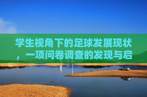 学生视角下的足球发展现状,一项问卷调查的发现与启示 学生视角下的足球发展现状,一项问卷调查的发现与启示