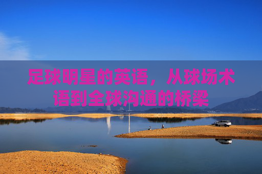 足球明星的英语，从球场术语到全球沟通的桥梁