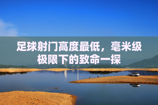 足球射门高度最低,毫米级极限下的致命一探 足球射门高度最低,毫米级极限下的致命一探