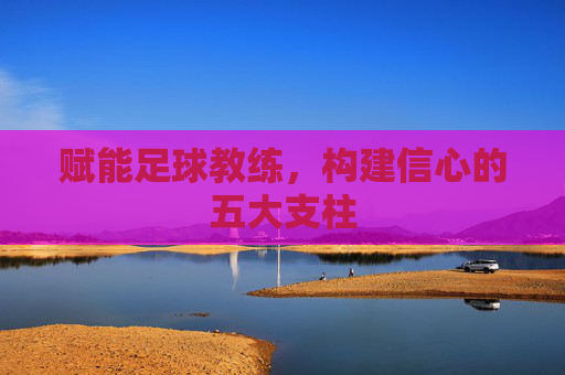 赋能足球教练,构建信心的五大支柱 赋能足球教练,构建信心的五大支柱