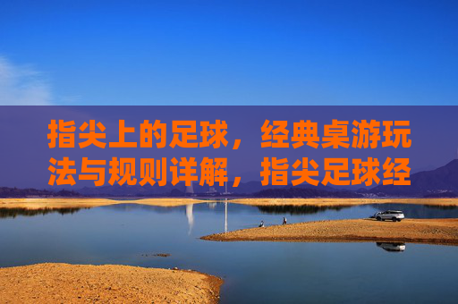 指尖上的足球,经典桌游玩法与规则详解,指尖足球经典桌游玩法规则详解 指尖上的足球,经典桌游玩法与规则详解,指尖足球经典桌游玩法规则详解