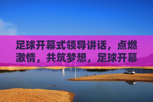 足球开幕式领导讲话,点燃激情,共筑梦想,足球开幕式领导讲话,点燃激情,共筑梦想 足球开幕式领导讲话,点燃激情,共筑梦想,足球开幕式领导讲话,点燃激情,共筑梦想