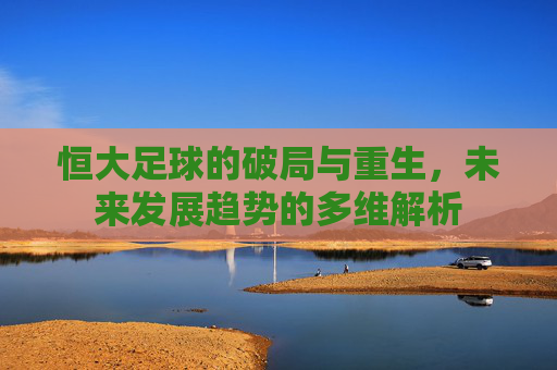 恒大足球的破局与重生，未来发展趋势的多维解析